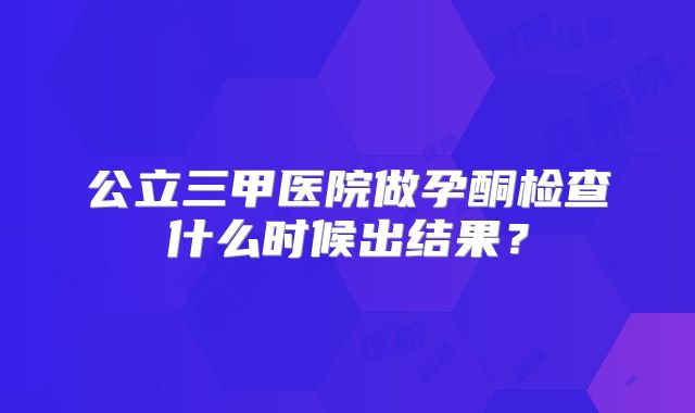 公立三甲医院做孕酮检查什么时候出结果?