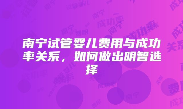 南宁试管婴儿费用与成功率关系，如何做出明智选择