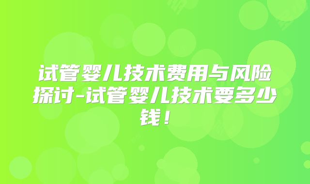 试管婴儿技术费用与风险探讨-试管婴儿技术要多少钱！