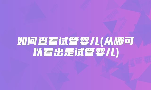 如何查看试管婴儿(从哪可以看出是试管婴儿)