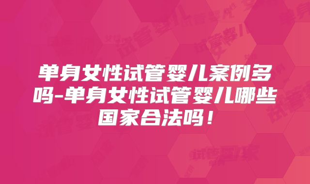 单身女性试管婴儿案例多吗-单身女性试管婴儿哪些国家合法吗！