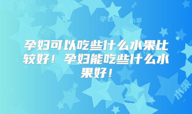 孕妇可以吃些什么水果比较好！孕妇能吃些什么水果好！