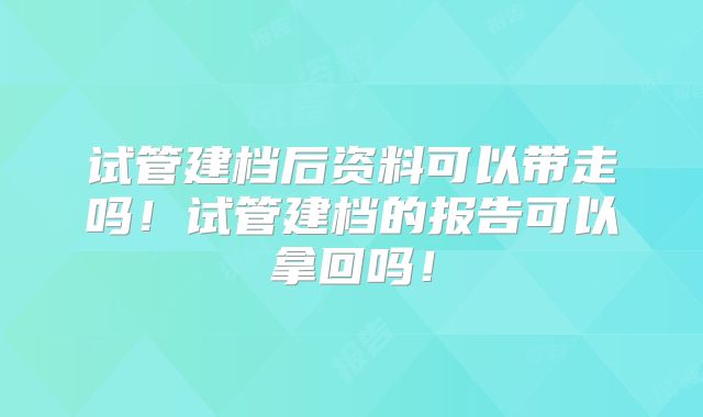 试管建档后资料可以带走吗!试管建档的报告可以拿回吗!