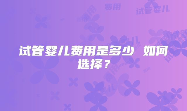 试管婴儿费用是多少 如何选择?