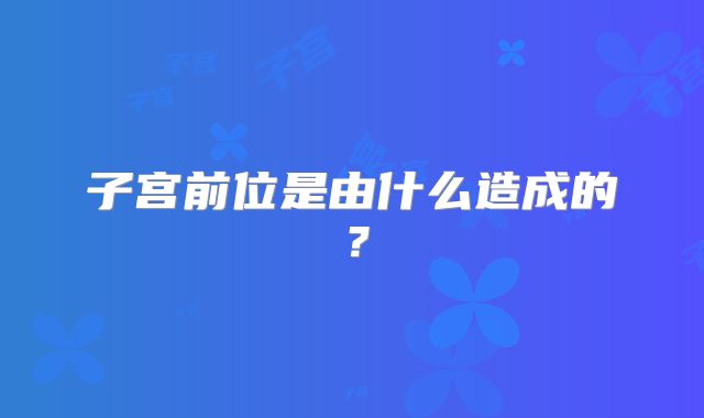 子宫前位是由什么造成的？