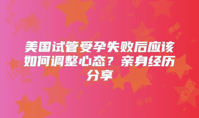 美国试管受孕失败后应该如何调整心态？亲身经历分享