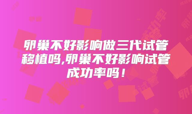 卵巢不好影响做三代试管移植吗,卵巢不好影响试管成功率吗！
