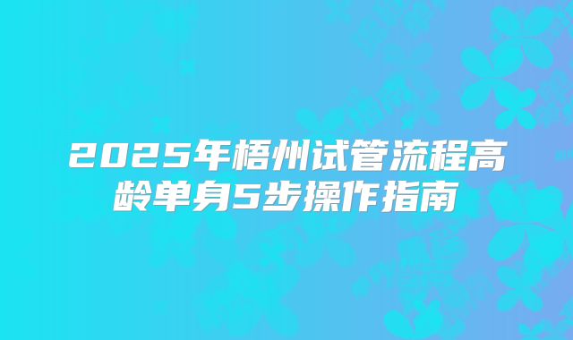 2025年梧州试管流程高龄单身5步操作指南