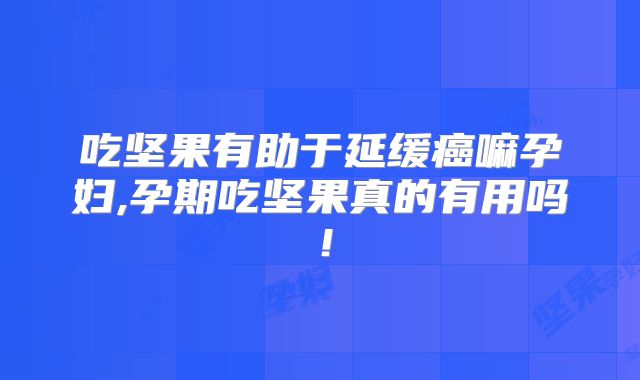 吃坚果有助于延缓癌嘛孕妇,孕期吃坚果真的有用吗!