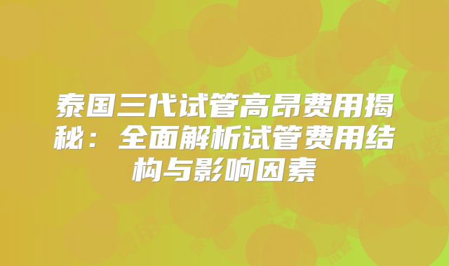 泰国三代试管高昂费用揭秘:全面解析试管费用结构与影响因素