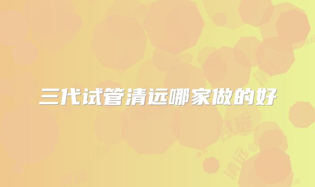 三代试管清远哪家做的好