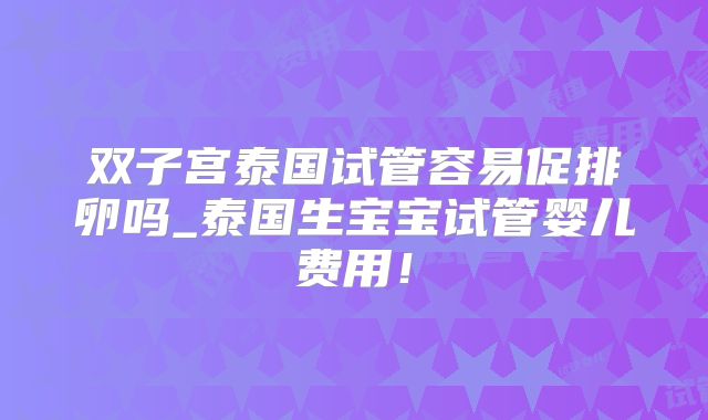 双子宫泰国试管容易促排卵吗_泰国生宝宝试管婴儿费用!