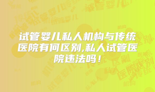试管婴儿私人机构与传统医院有何区别,私人试管医院违法吗!
