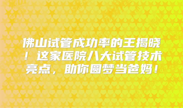 佛山试管成功率的王揭晓！这家医院八大试管技术亮点，助你圆梦当爸妈！
