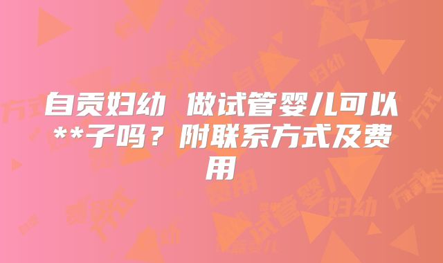 自贡妇幼 做试管婴儿可以**子吗？附联系方式及费用
