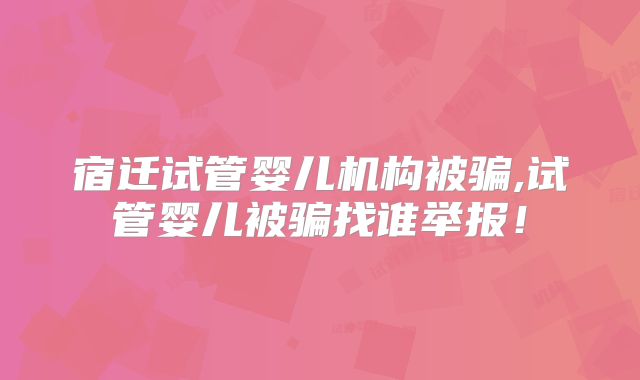 宿迁试管婴儿机构被骗,试管婴儿被骗找谁举报！