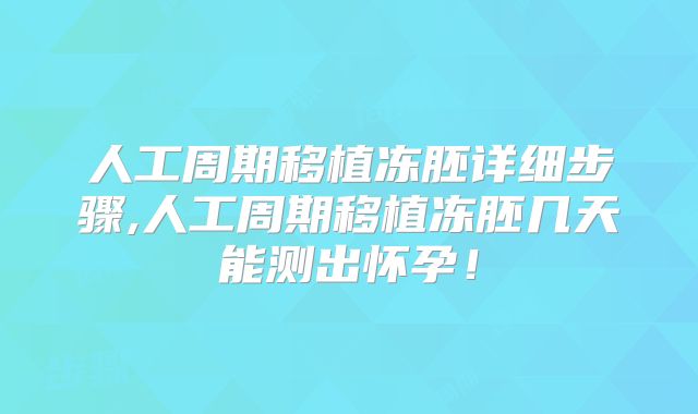 人工周期移植冻胚详细步骤,人工周期移植冻胚几天能测出怀孕！