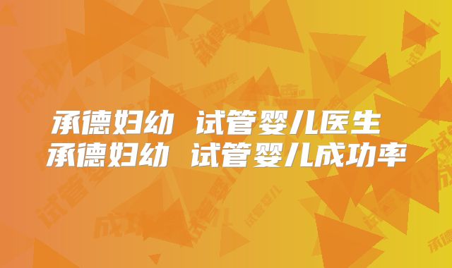 承德妇幼 试管婴儿医生 承德妇幼 试管婴儿成功率