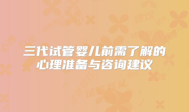 三代试管婴儿前需了解的心理准备与咨询建议