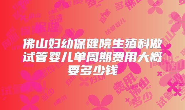 佛山妇幼保健院生殖科做试管婴儿单周期费用大概要多少钱