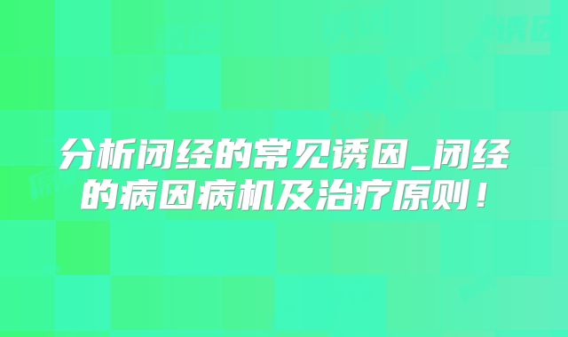 分析闭经的常见诱因_闭经的病因病机及治疗原则！
