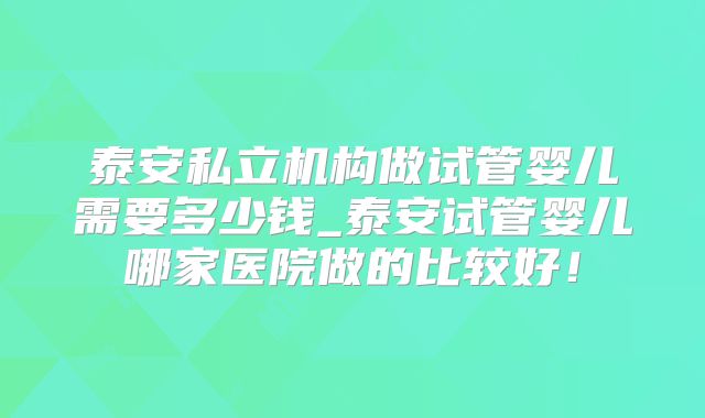 泰安私立机构做试管婴儿需要多少钱_泰安试管婴儿哪家医院做的比较好！