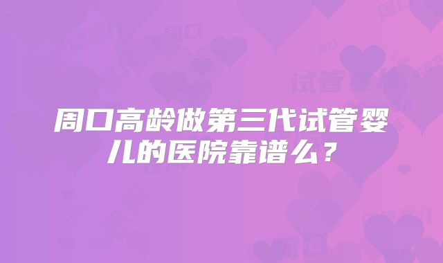 周口高龄做第三代试管婴儿的医院靠谱么？