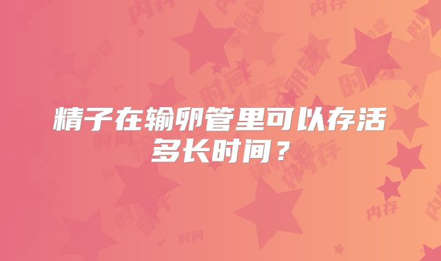 精子在输卵管里可以存活多长时间?