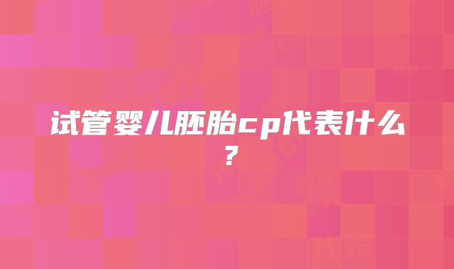 试管婴儿胚胎cp代表什么?