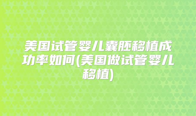 美国试管婴儿囊胚移植成功率如何(美国做试管婴儿移植)