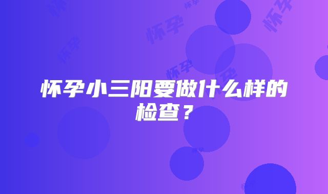 怀孕小三阳要做什么样的检查?