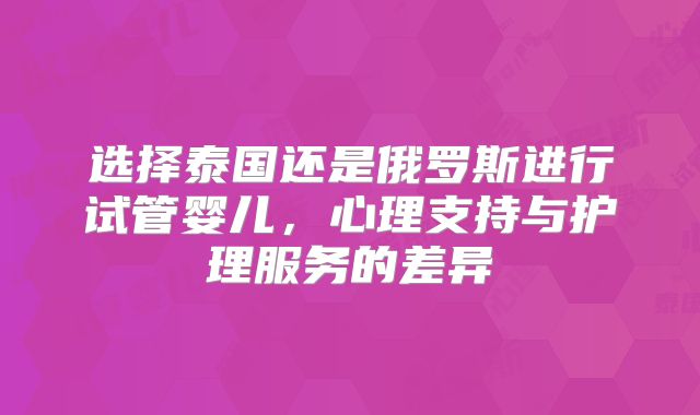选择泰国还是俄罗斯进行试管婴儿，心理支持与护理服务的差异