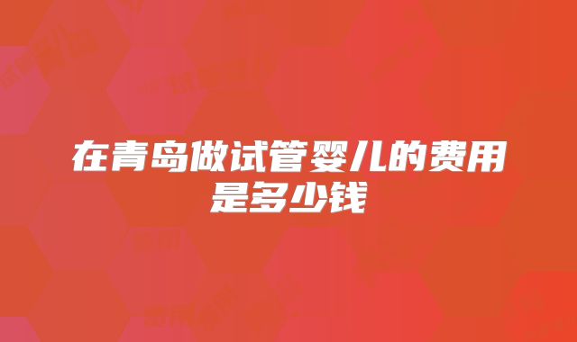 在青岛做试管婴儿的费用是多少钱