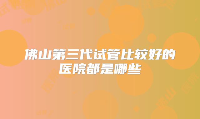 佛山第三代试管比较好的医院都是哪些