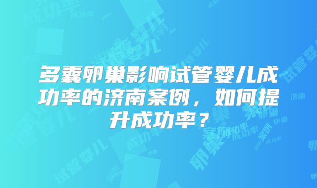 多囊卵巢影响试管婴儿成功率的济南案例，如何提升成功率？