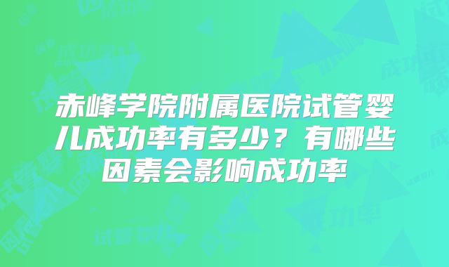 赤峰学院附属医院试管婴儿成功率有多少?有哪些因素会影响成功率