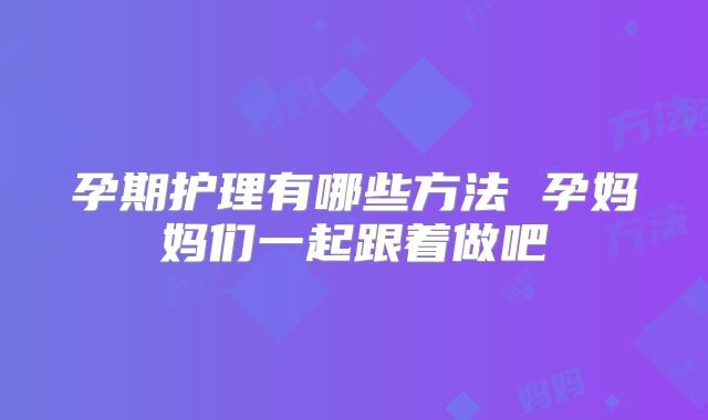 孕期护理有哪些方法 孕妈妈们一起跟着做吧