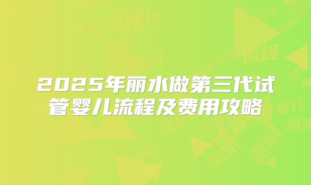 2025年丽水做第三代试管婴儿流程及费用攻略