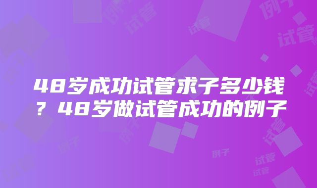 48岁成功试管求子多少钱?48岁做试管成功的例子