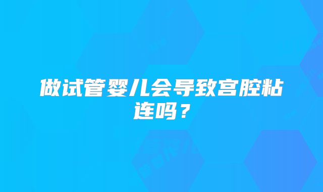 做试管婴儿会导致宫腔粘连吗？