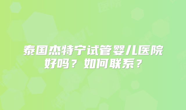泰国杰特宁试管婴儿医院好吗？如何联系？