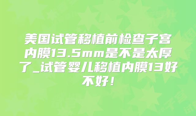 美国试管移植前检查子宫内膜13.5mm是不是太厚了_试管婴儿移植内膜13好不好!