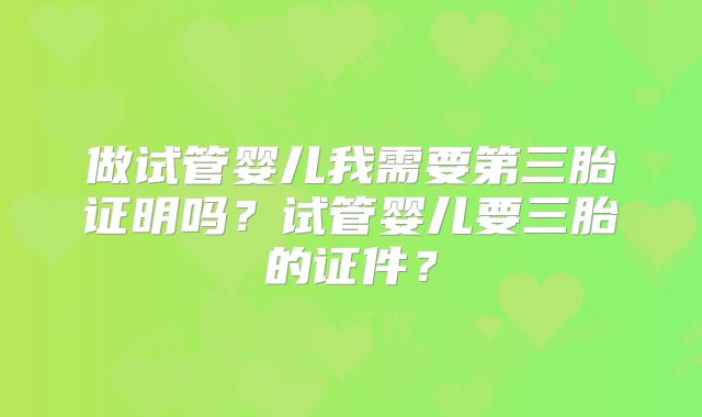 做试管婴儿我需要第三胎证明吗?试管婴儿要三胎的证件?