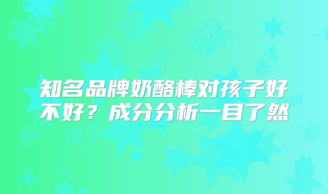 知名品牌奶酪棒对孩子好不好?成分分析一目了然