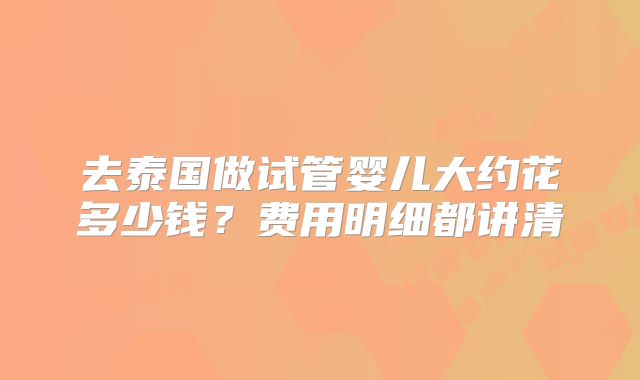 去泰国做试管婴儿大约花多少钱？费用明细都讲清