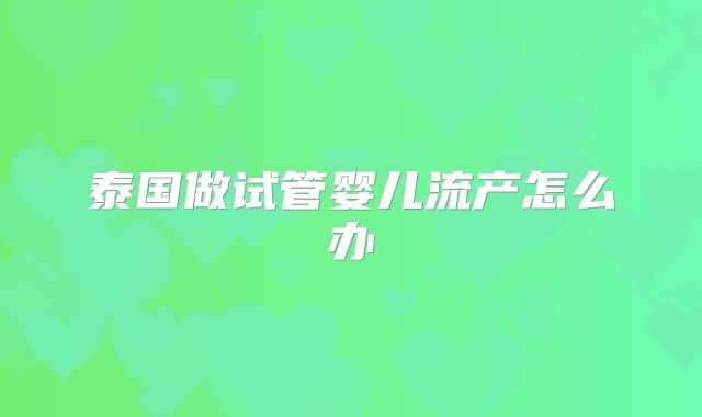 泰国做试管婴儿流产怎么办