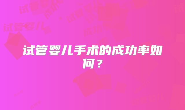 试管婴儿手术的成功率如何？