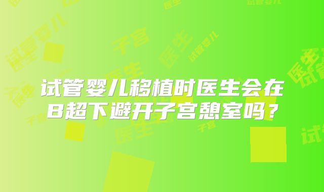 试管婴儿移植时医生会在B超下避开子宫憩室吗？