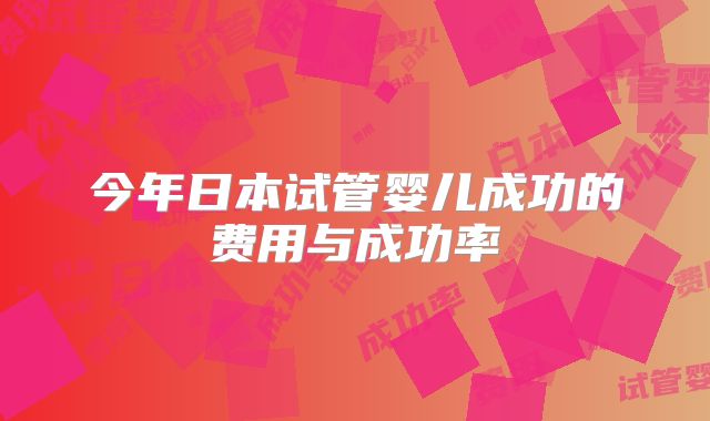 今年日本试管婴儿成功的费用与成功率