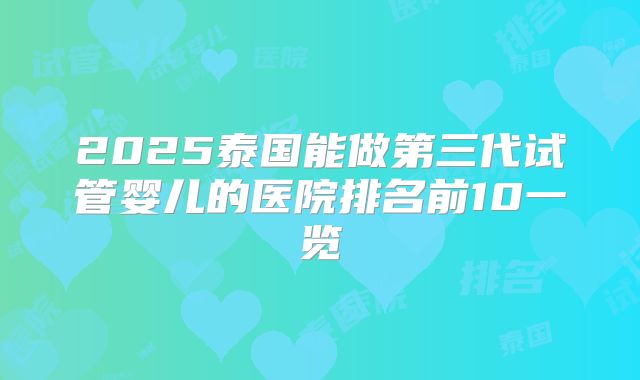 2025泰国能做第三代试管婴儿的医院排名前10一览